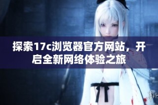 探索17c浏览器官方网站，开启全新网络体验之旅