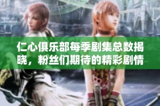 仁心俱乐部每季剧集总数揭晓，粉丝们期待的精彩剧情一览