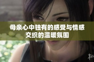 母亲心中独有的感受与情感交织的温暖氛围