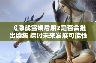 《激战雪姨后厨2是否会推出续集 探讨未来发展可能性》