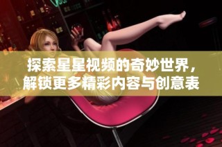 探索星星视频的奇妙世界，解锁更多精彩内容与创意表现