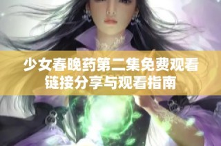 少女春晚药第二集免费观看链接分享与观看指南