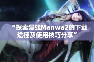 “探索漫蛙Manwa2的下载途径及使用技巧分享”