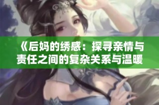 《后妈的绣感：探寻亲情与责任之间的复杂关系与温暖故事》