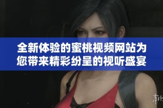 全新体验的蜜桃视频网站为您带来精彩纷呈的视听盛宴