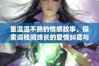 重温温不熟的情感故事，探索词枝间绵长的爱情纠葛与心灵碰撞