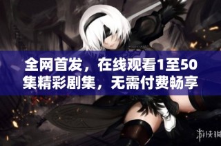 全网首发，在线观看1至50集精彩剧集，无需付费畅享剧情盛宴