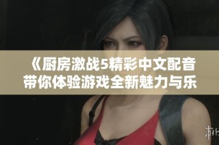 《厨房激战5精彩中文配音带你体验游戏全新魅力与乐趣》