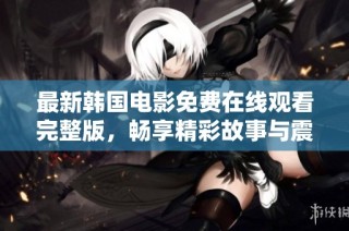 最新韩国电影免费在线观看完整版，畅享精彩故事与震撼画面体验