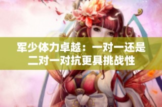 军少体力卓越：一对一还是二对一对抗更具挑战性