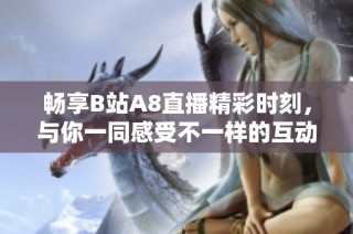 畅享B站A8直播精彩时刻，与你一同感受不一样的互动体验