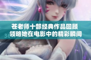 苍老师十部经典作品回顾 领略她在电影中的精彩瞬间与魅力风采