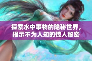 探索水中事物的隐秘世界，揭示不为人知的惊人秘密