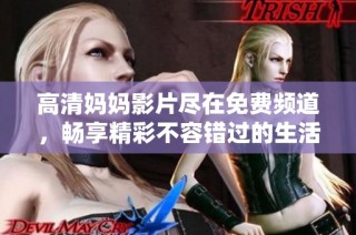 高清妈妈影片尽在免费频道，畅享精彩不容错过的生活片段
