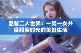 温馨二人世界：一男一女共度甜蜜时光的美好生活