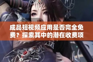 成品短视频应用是否完全免费？探索其中的潜在收费项目和服务