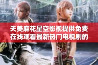 天美麻花星空影视提供免费在线观看最新热门电视剧的全新平台