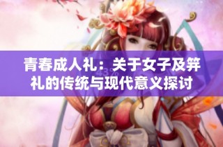 青春成人礼：关于女子及笄礼的传统与现代意义探讨