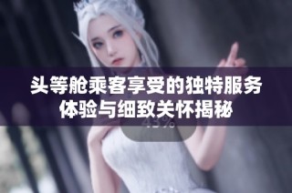 头等舱乘客享受的独特服务体验与细致关怀揭秘
