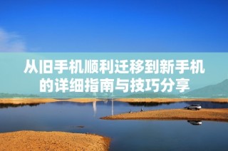 从旧手机顺利迁移到新手机的详细指南与技巧分享