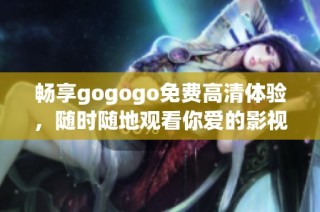 畅享gogogo免费高清体验，随时随地观看你爱的影视作品