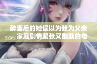 醉酒后的她误以为我为父亲，家庭剧情紧张又幽默的电视剧。