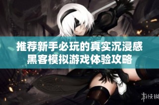 推荐新手必玩的真实沉浸感黑客模拟游戏体验攻略