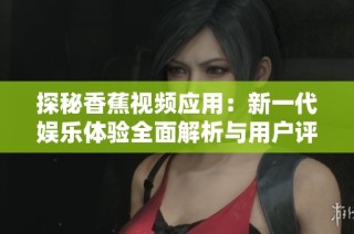 探秘香蕉视频应用：新一代娱乐体验全面解析与用户评价