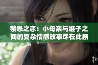 禁忌之恋：小母亲与继子之间的复杂情感故事尽在此剧免费观看