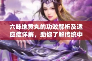 六味地黄丸的功效解析及适应症详解，助你了解传统中药的奇妙之处