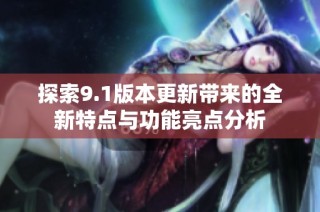 探索9.1版本更新带来的全新特点与功能亮点分析