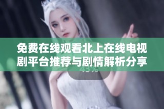 免费在线观看北上在线电视剧平台推荐与剧情解析分享