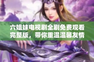 六姐妹电视剧全剧免费观看完整版，带你重温温馨友情与家庭故事