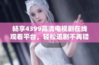 畅享4399高清电视剧在线观看平台，轻松追剧不再错过精彩瞬间！