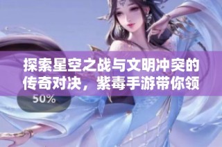 探索星空之战与文明冲突的传奇对决，紫毒手游带你领略全新传奇体验