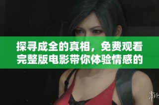 探寻成全的真相，免费观看完整版电影带你体验情感的纠葛与成长