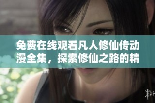 免费在线观看凡人修仙传动漫全集，探索修仙之路的精彩旅程