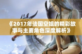 《2017年法国空姐的精彩故事与主要角色深度解析》