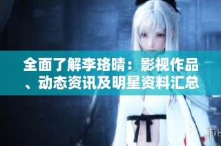 全面了解李珞晴：影视作品、动态资讯及明星资料汇总