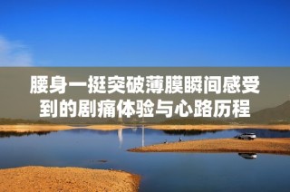 腰身一挺突破薄膜瞬间感受到的剧痛体验与心路历程