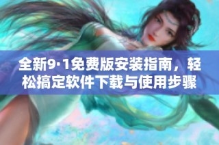 全新9·1免费版安装指南，轻松搞定软件下载与使用步骤