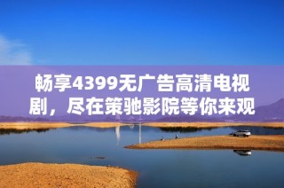 畅享4399无广告高清电视剧，尽在策驰影院等你来观看