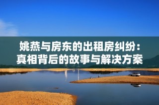 姚燕与房东的出租房纠纷：真相背后的故事与解决方案