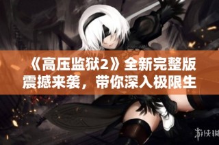 《高压监狱2》全新完整版震撼来袭，带你深入极限生存挑战的世界
