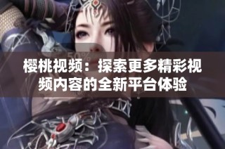 樱桃视频：探索更多精彩视频内容的全新平台体验