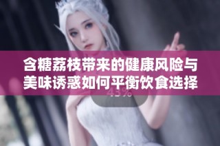 含糖荔枝带来的健康风险与美味诱惑如何平衡饮食选择