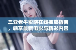 三亚老牛影院在线播放指南，畅享最新电影与精彩内容