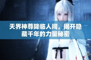 天界神尊降临人间，揭开隐藏千年的力量秘密