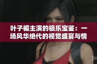 叶子楣主演的极乐宝鉴：一场风华绝代的视觉盛宴与情感探索
