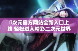囧次元官方网站全新入口上线 轻松进入精彩二次元世界